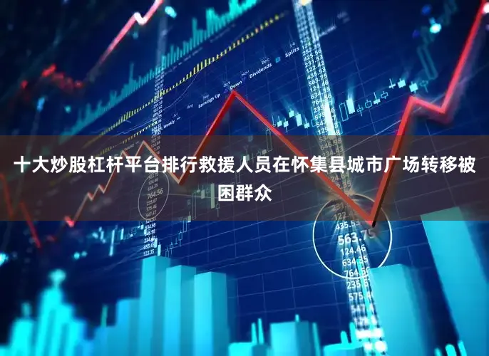 十大炒股杠杆平台排行救援人员在怀集县城市广场转移被困群众