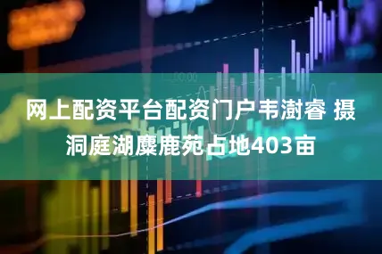 网上配资平台配资门户韦澍睿 摄　　洞庭湖麋鹿苑占地403亩