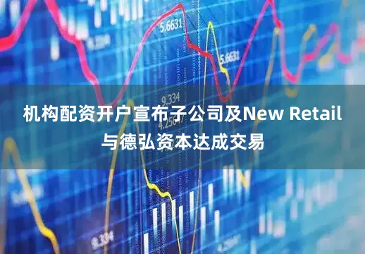 机构配资开户宣布子公司及New Retail与德弘资本达成交易