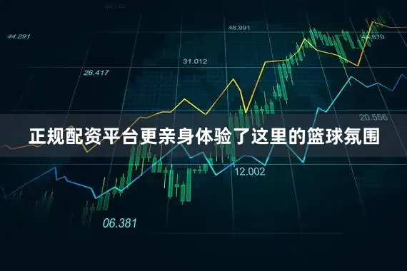 正规配资平台更亲身体验了这里的篮球氛围