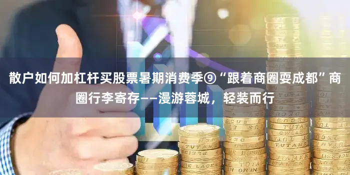 散户如何加杠杆买股票暑期消费季⑨“跟着商圈耍成都”商圈行李寄存——漫游蓉城，轻装而行