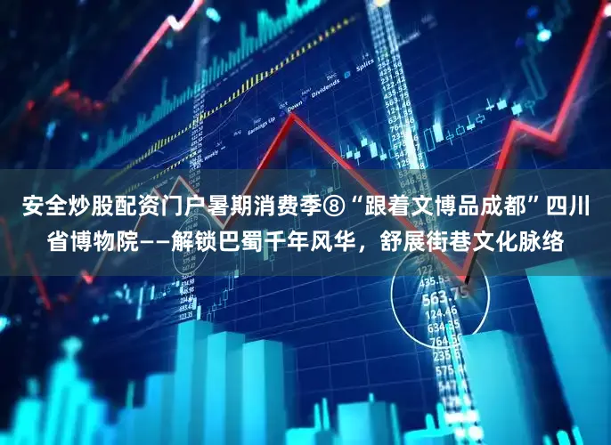 安全炒股配资门户暑期消费季⑧“跟着文博品成都”四川省博物院——解锁巴蜀千年风华，舒展街巷文化脉络