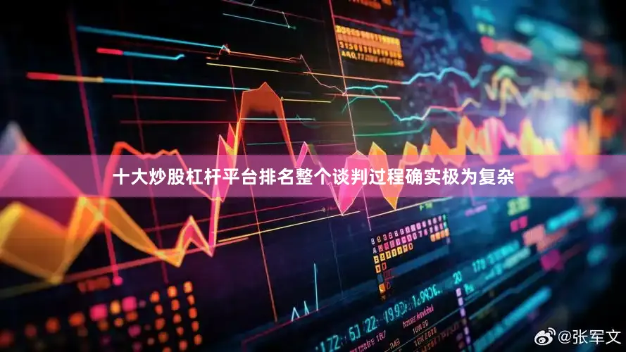 十大炒股杠杆平台排名整个谈判过程确实极为复杂