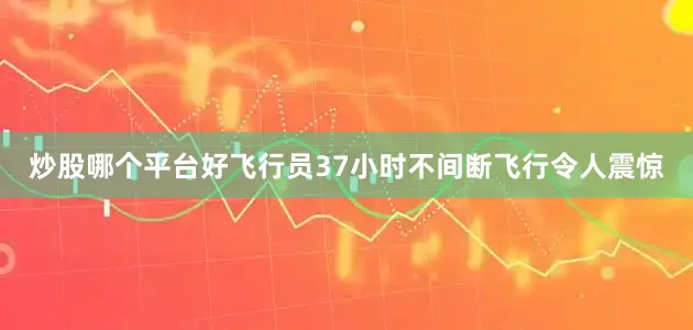 炒股哪个平台好飞行员37小时不间断飞行令人震惊