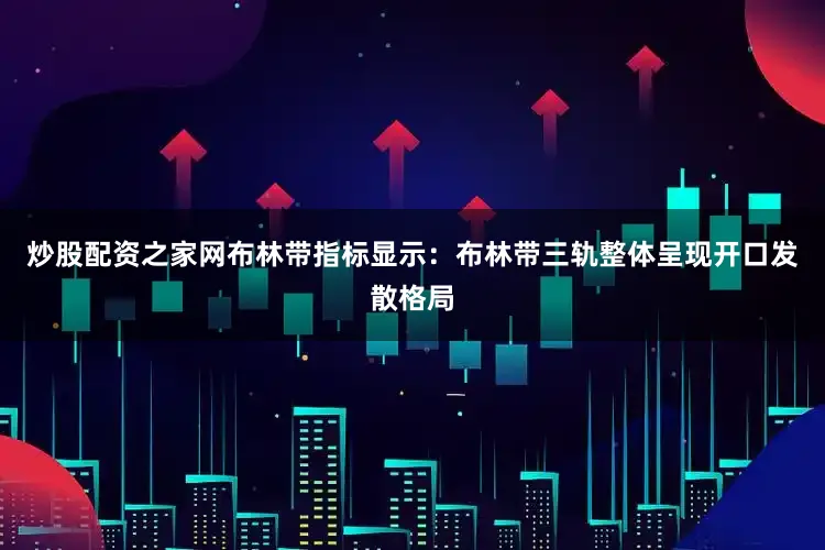 炒股配资之家网布林带指标显示：布林带三轨整体呈现开口发散格局