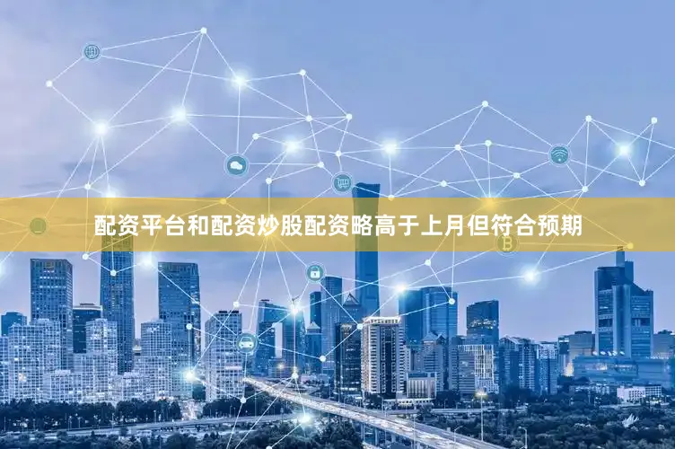 配资平台和配资炒股配资略高于上月但符合预期
