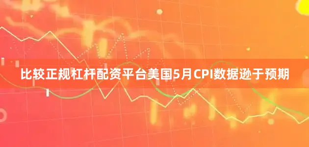 比较正规杠杆配资平台美国5月CPI数据逊于预期
