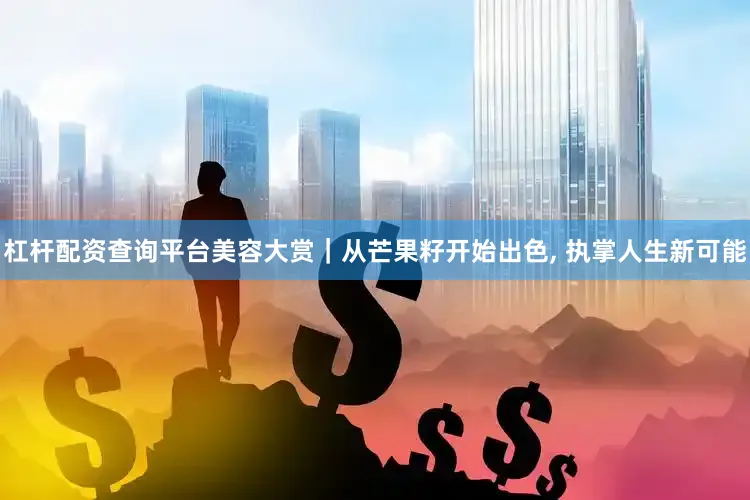 杠杆配资查询平台美容大赏｜从芒果籽开始出色, 执掌人生新可能