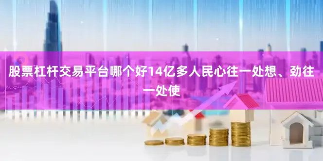 股票杠杆交易平台哪个好14亿多人民心往一处想、劲往一处使