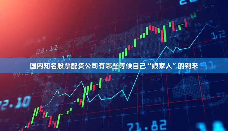 国内知名股票配资公司有哪些等候自己“娘家人”的到来