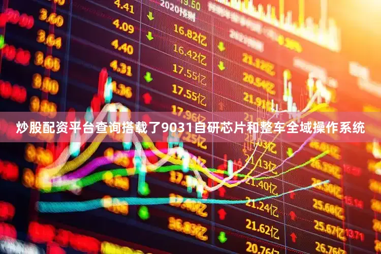 炒股配资平台查询搭载了9031自研芯片和整车全域操作系统