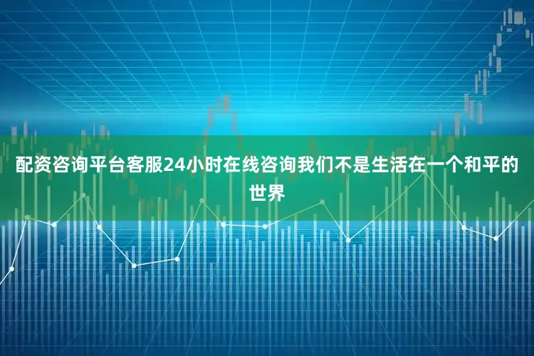 配资咨询平台客服24小时在线咨询我们不是生活在一个和平的世界