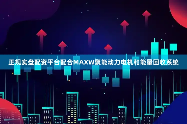 正规实盘配资平台配合MAXW聚能动力电机和能量回收系统