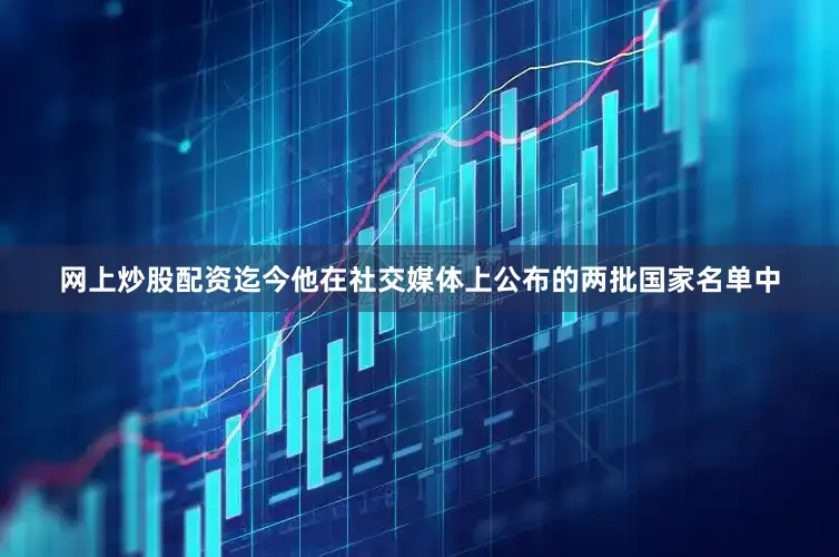 网上炒股配资　　迄今他在社交媒体上公布的两批国家名单中