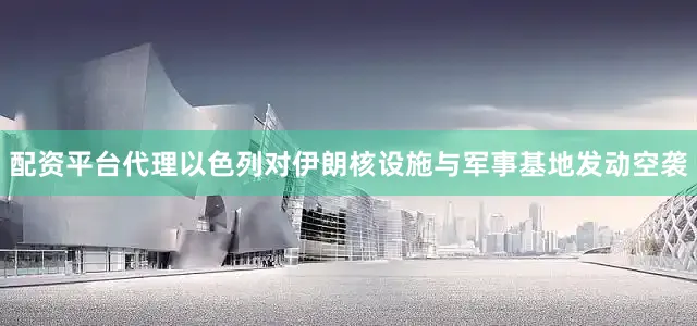配资平台代理以色列对伊朗核设施与军事基地发动空袭