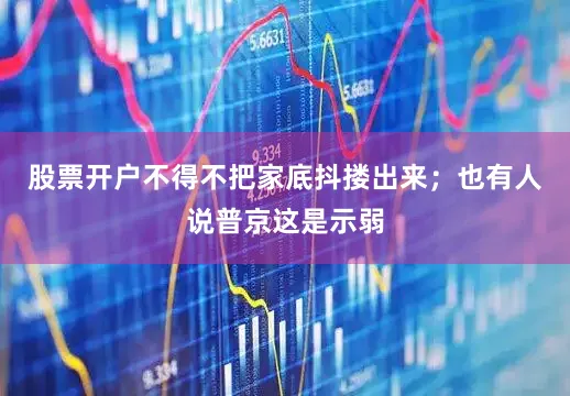 股票开户不得不把家底抖搂出来；也有人说普京这是示弱