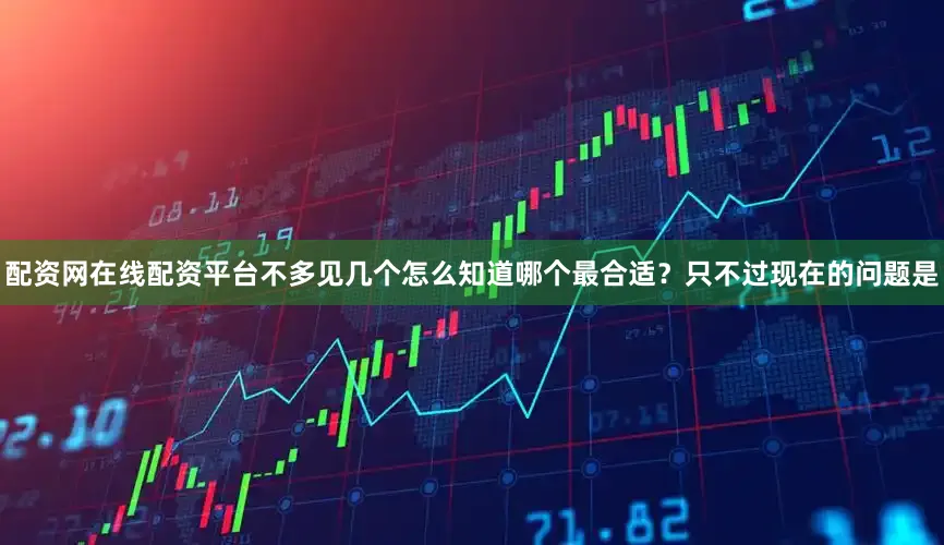 配资网在线配资平台不多见几个怎么知道哪个最合适？只不过现在的问题是
