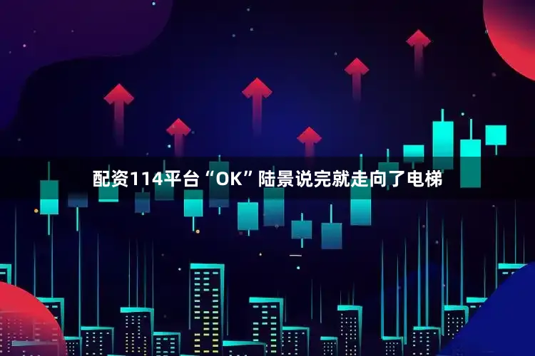 配资114平台“OK”陆景说完就走向了电梯