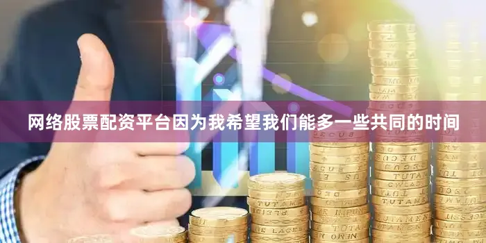 网络股票配资平台因为我希望我们能多一些共同的时间