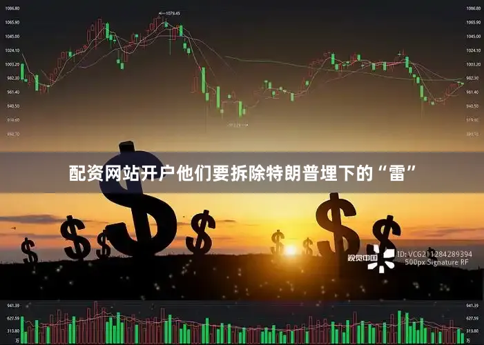 配资网站开户他们要拆除特朗普埋下的“雷”
