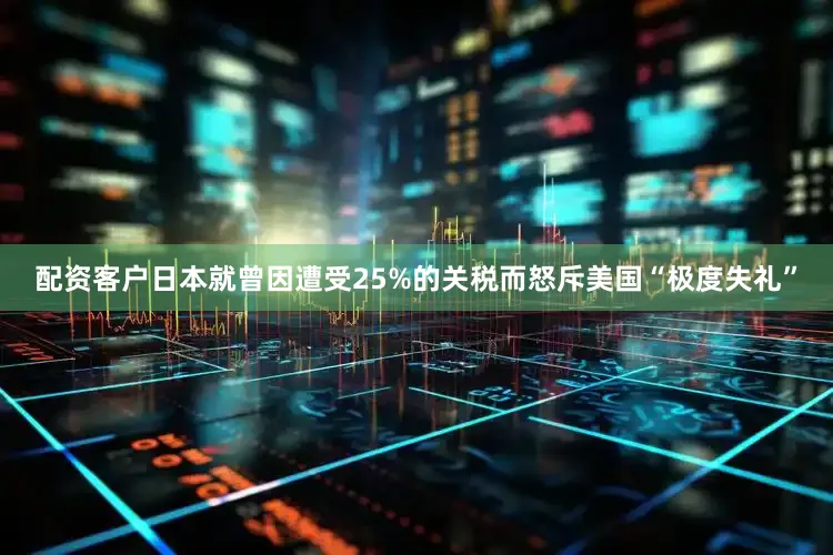 配资客户日本就曾因遭受25%的关税而怒斥美国“极度失礼”