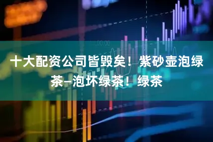 十大配资公司皆毁矣！紫砂壶泡绿茶—泡坏绿茶！绿茶