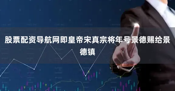股票配资导航网即皇帝宋真宗将年号景德赐给景德镇