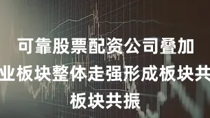 可靠股票配资公司叠加乳业板块整体走强形成板块共振