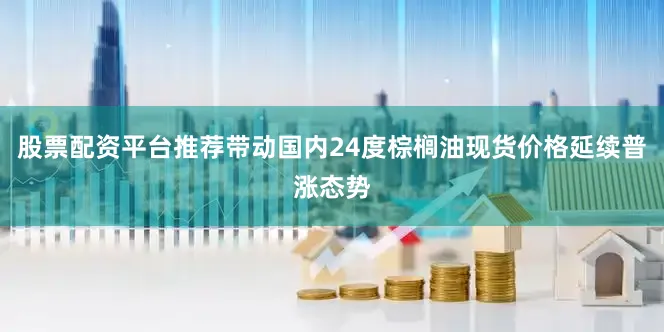 股票配资平台推荐带动国内24度棕榈油现货价格延续普涨态势
