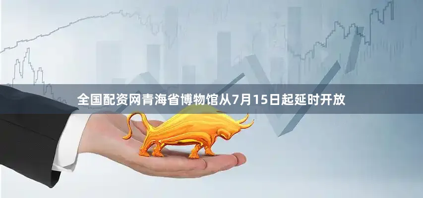 全国配资网青海省博物馆从7月15日起延时开放