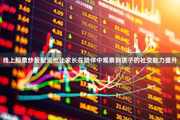 线上股票炒股配资也让家长在陪伴中观察到孩子的社交能力提升