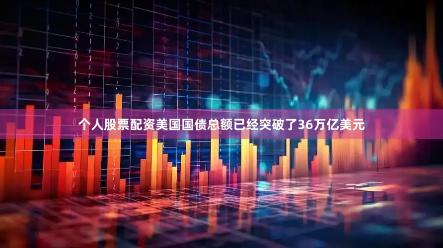 个人股票配资美国国债总额已经突破了36万亿美元