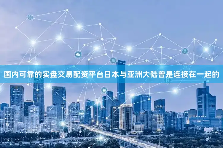 国内可靠的实盘交易配资平台日本与亚洲大陆曾是连接在一起的