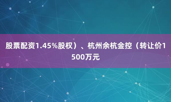 股票配资1.45%股权）、杭州余杭金控（转让价1500万元