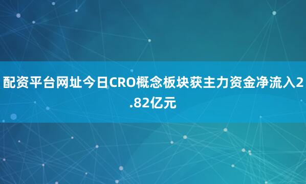 配资平台网址今日CRO概念板块获主力资金净流入2.82亿元