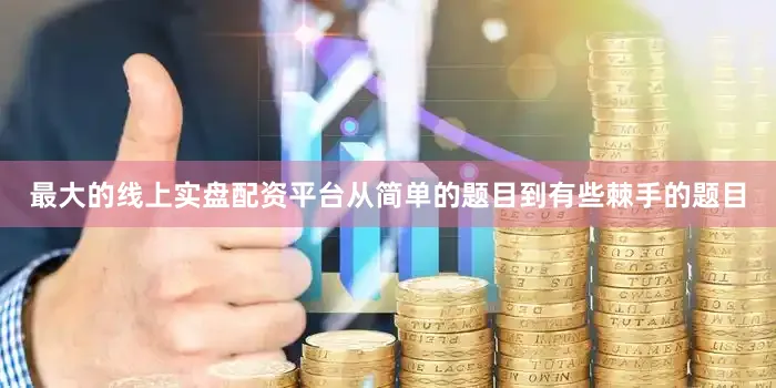 最大的线上实盘配资平台从简单的题目到有些棘手的题目