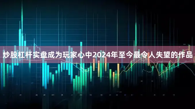 炒股杠杆实盘成为玩家心中2024年至今最令人失望的作品