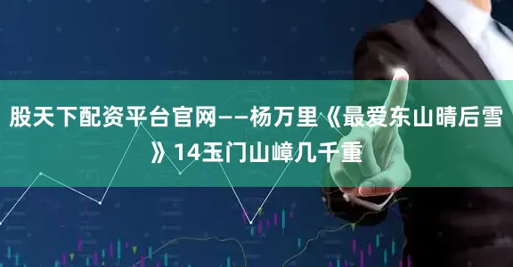 股天下配资平台官网——杨万里《最爱东山晴后雪》14玉门山嶂几千重