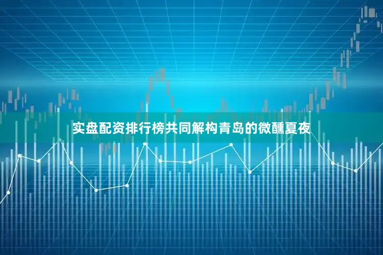 实盘配资排行榜共同解构青岛的微醺夏夜