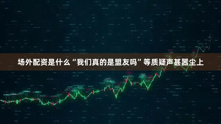 场外配资是什么“我们真的是盟友吗”等质疑声甚嚣尘上