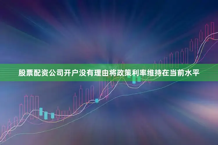 股票配资公司开户没有理由将政策利率维持在当前水平