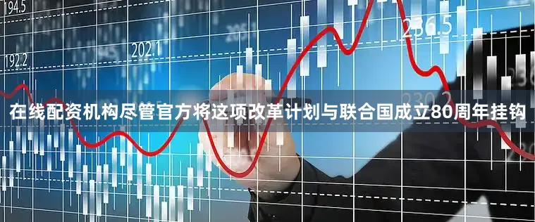 在线配资机构尽管官方将这项改革计划与联合国成立80周年挂钩