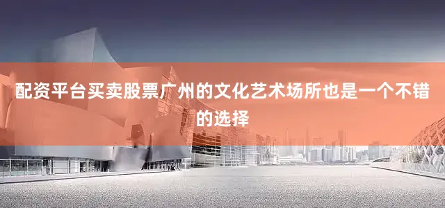 配资平台买卖股票广州的文化艺术场所也是一个不错的选择