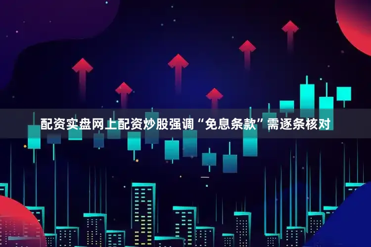 配资实盘网上配资炒股强调“免息条款”需逐条核对