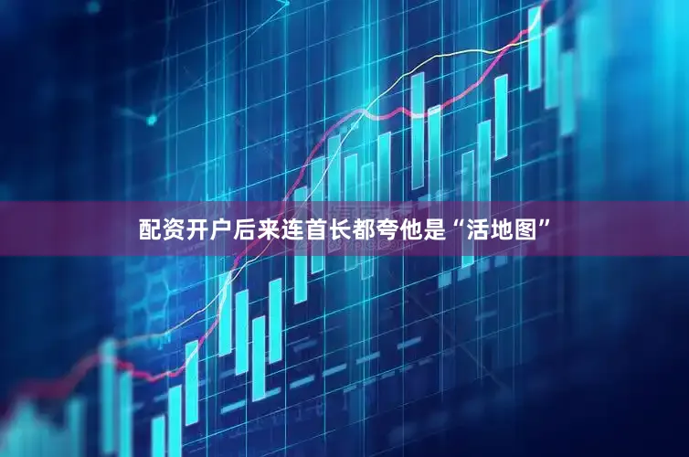 配资开户后来连首长都夸他是“活地图”
