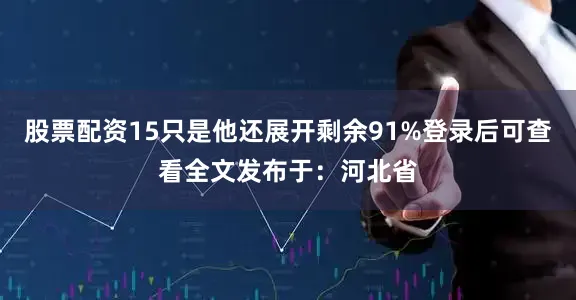 股票配资15只是他还展开剩余91%登录后可查看全文发布于：河北省