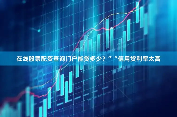 在线股票配资查询门户能贷多少？”“信用贷利率太高
