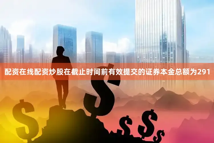 配资在线配资炒股在截止时间前有效提交的证券本金总额为291
