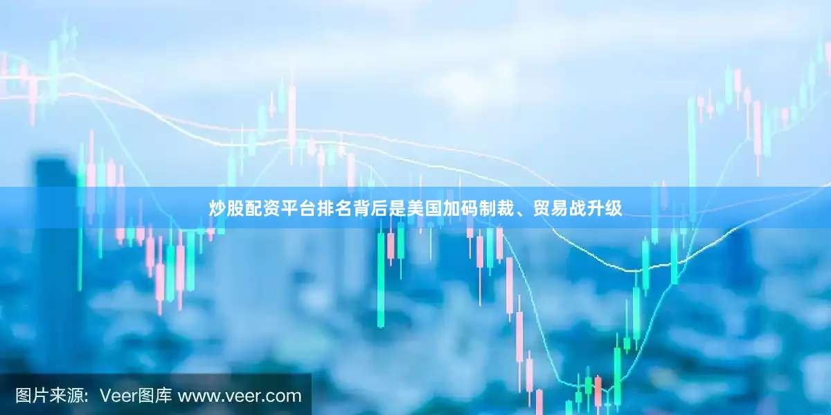 炒股配资平台排名背后是美国加码制裁、贸易战升级