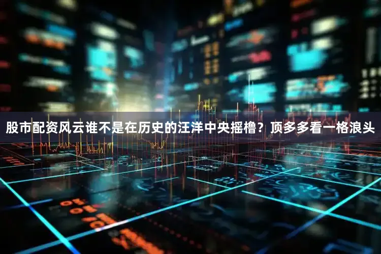股市配资风云谁不是在历史的汪洋中央摇橹？顶多多看一格浪头